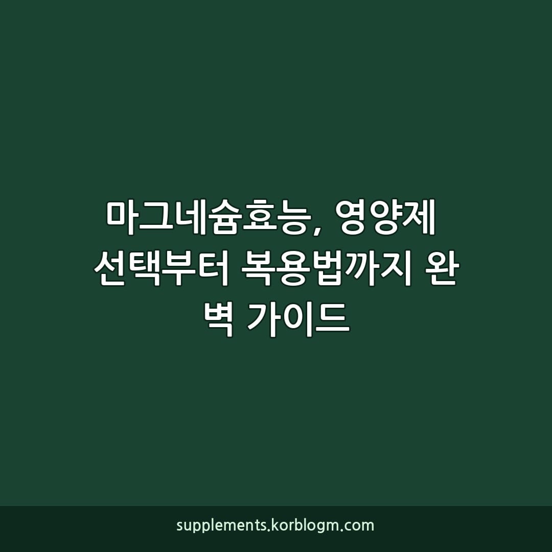 마그네슘효능, 영양제 선택부터 복용법까지 완벽 가이드
